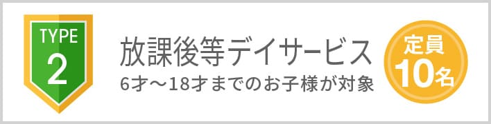 TYPE2 放課後等デイサービス 6才〜18才のお子さまが対象 定員10名