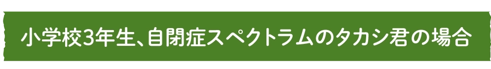 小学校3年生、自閉症スペクトラムのタカシ君の場合