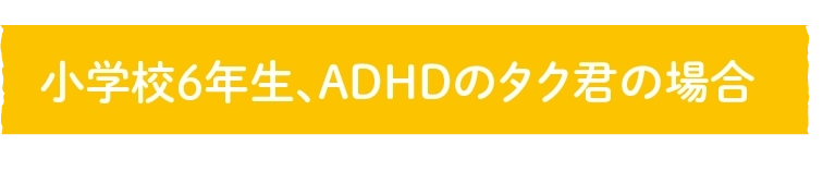 小学校6年生、ADHDのタク君の場合