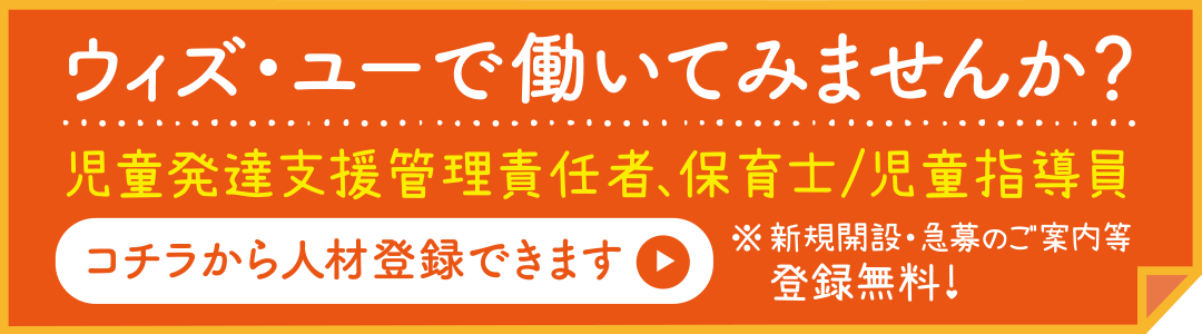 ウィズ・ユーで働いてみませんか？　児童発達支援管理責任者、保育士／児童指導員　コチラから人材登録できます