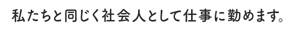 私たちと同じく社会人として仕事に勤めます。