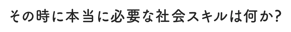 その時に本当に必要な社会スキルは何か？